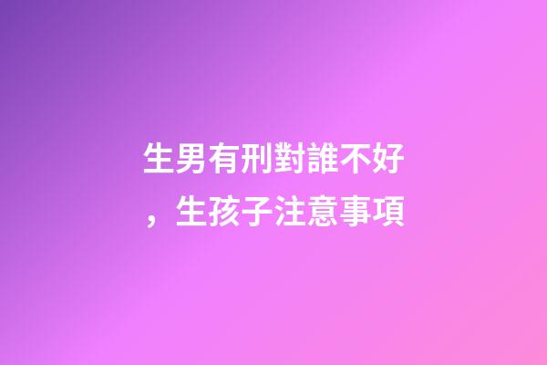 生男有刑對誰不好，生孩子注意事項